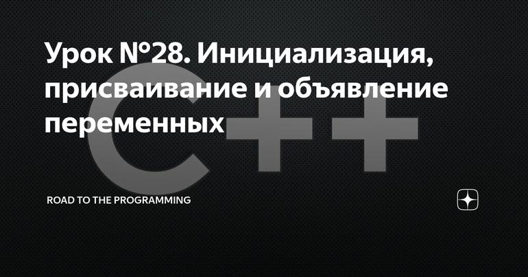 Урок №28. Инициализация, присваивание и объявление переменных